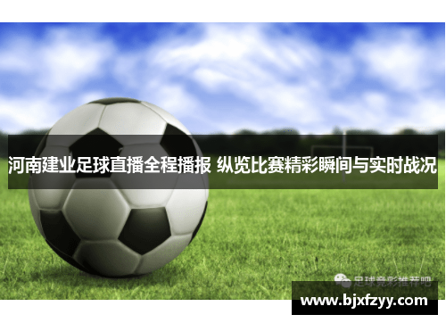 河南建业足球直播全程播报 纵览比赛精彩瞬间与实时战况