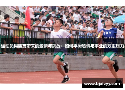 运动员男朋友带来的激情与挑战：如何平衡感情与事业的双重压力