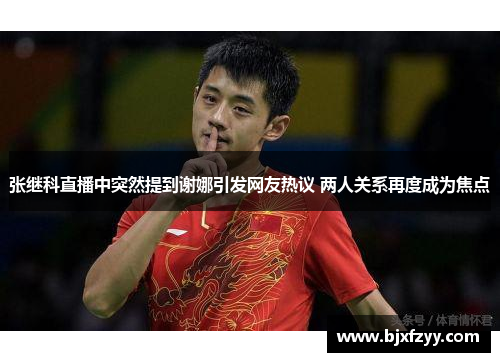 张继科直播中突然提到谢娜引发网友热议 两人关系再度成为焦点