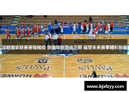 足联国家联赛赛程揭晓 各国劲旅激战正酣 展望未来赛事精彩纷呈