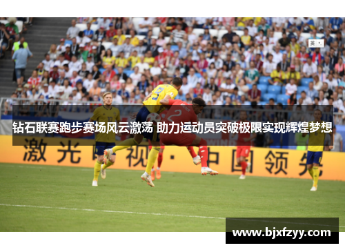 钻石联赛跑步赛场风云激荡 助力运动员突破极限实现辉煌梦想