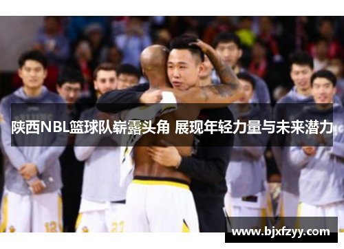 陕西NBL篮球队崭露头角 展现年轻力量与未来潜力