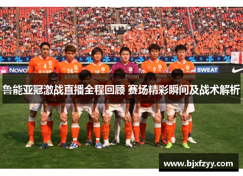 鲁能亚冠激战直播全程回顾 赛场精彩瞬间及战术解析