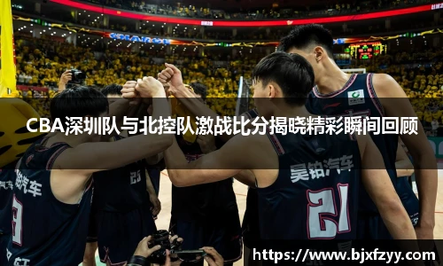 CBA深圳队与北控队激战比分揭晓精彩瞬间回顾