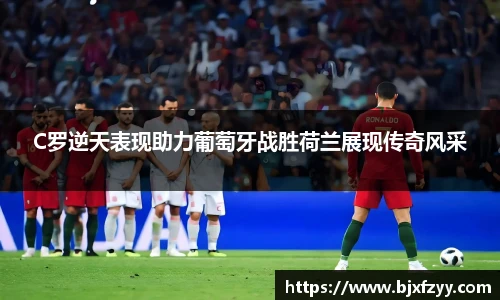 C罗逆天表现助力葡萄牙战胜荷兰展现传奇风采