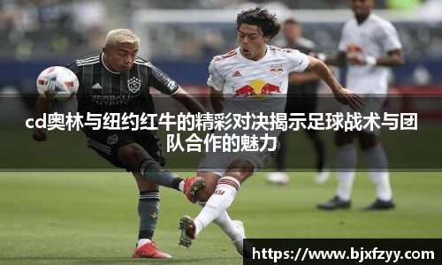 cd奥林与纽约红牛的精彩对决揭示足球战术与团队合作的魅力