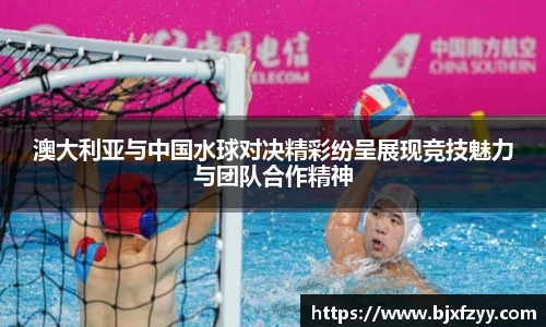 澳大利亚与中国水球对决精彩纷呈展现竞技魅力与团队合作精神